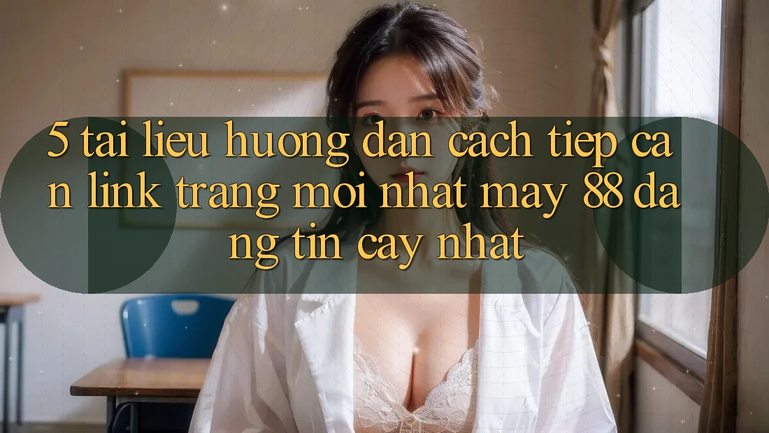 5. Tài liệu hướng dẫn Cách Tiếp Cận Link Trang Mới nhất May-88 Đáng tin cậy Nhất