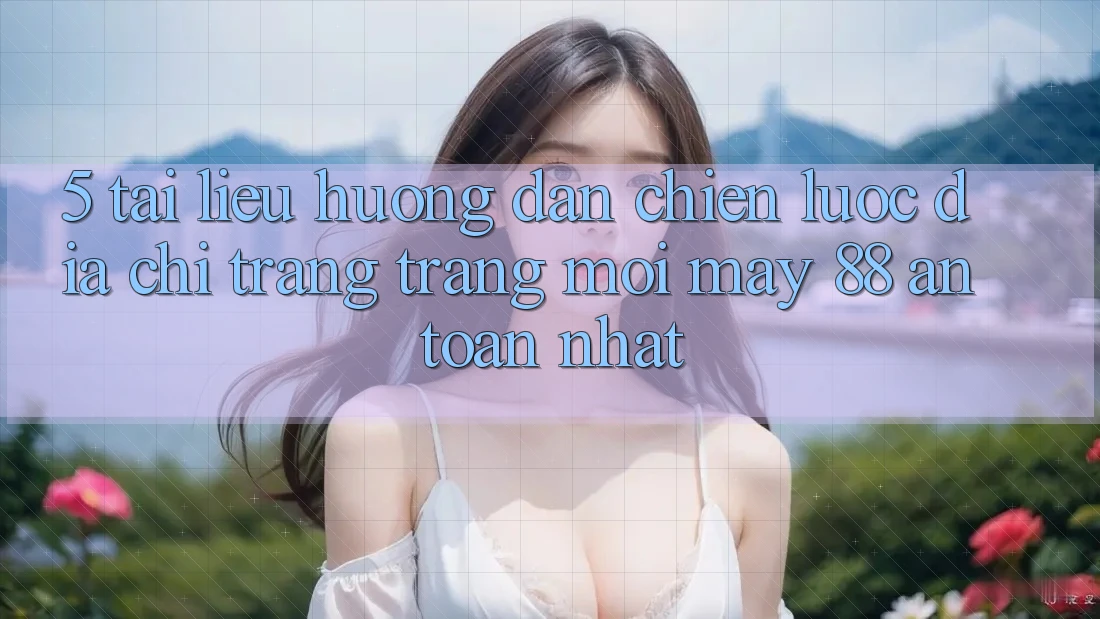 5. Tài liệu hướng dẫn Chiến lược Địa chỉ trang Trang Mới May-88 An Toàn Nhất