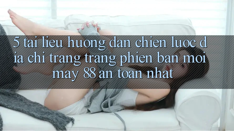 5. Tài liệu hướng dẫn Chiến lược Địa chỉ trang Trang Phiên bản mới May-88 An Toàn Nhất