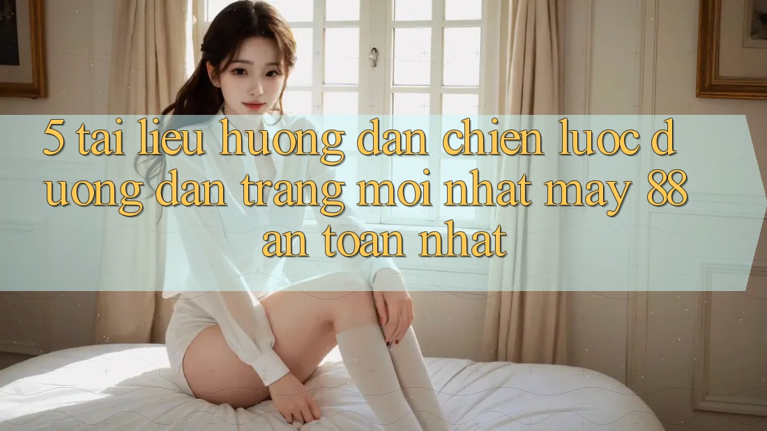 5. Tài liệu hướng dẫn Chiến lược Đường dẫn Trang Mới nhất May-88 An Toàn Nhất