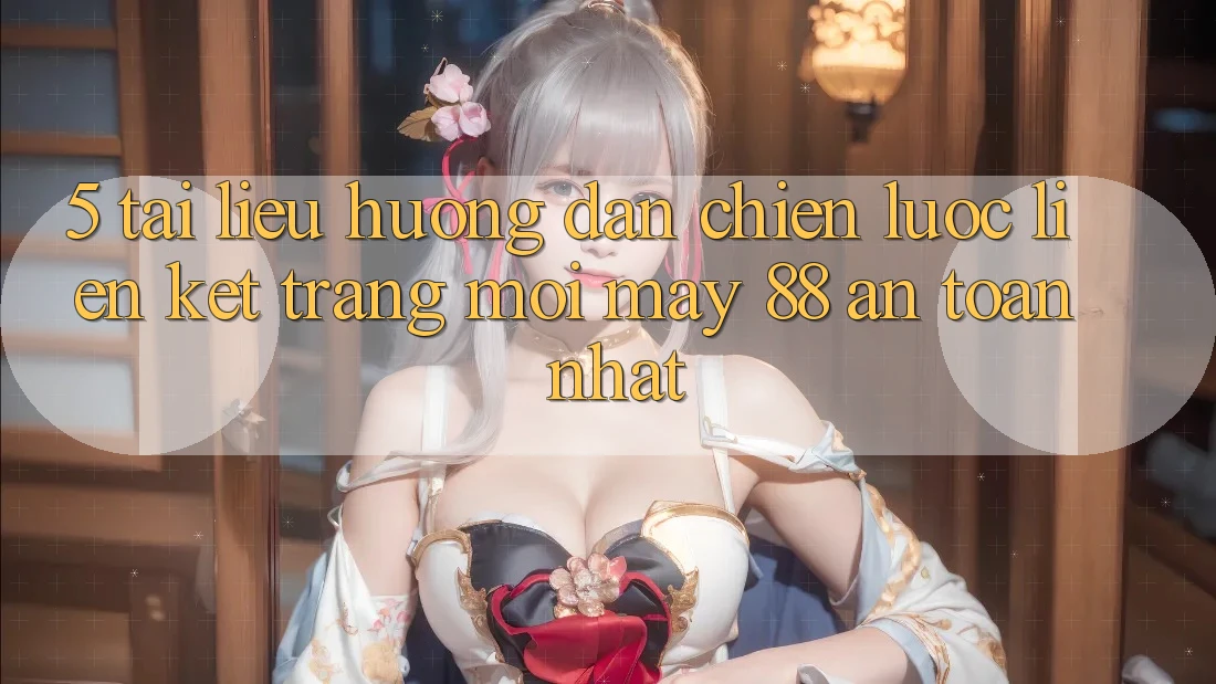 5. Tài liệu hướng dẫn Chiến lược Liên kết Trang Mới May-88 An Toàn Nhất