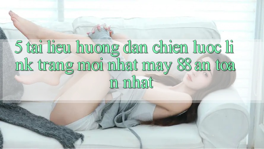 5. Tài liệu hướng dẫn Chiến lược Link Trang Mới nhất May-88 An Toàn Nhất