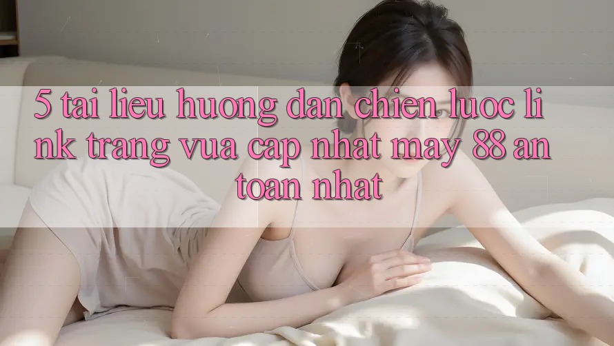 5. Tài liệu hướng dẫn Chiến lược Link Trang Vừa cập nhật May-88 An Toàn Nhất 5. Tài liệu hướng dẫn Chiến lược Link Trang Vừa cập nhật May-88 An Toàn Nhất