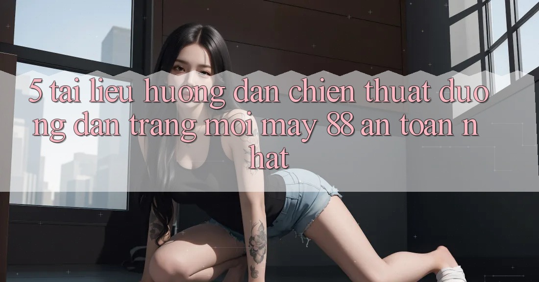 5. Tài liệu hướng dẫn Chiến thuật Đường dẫn Trang Mới May-88 An Toàn Nhất