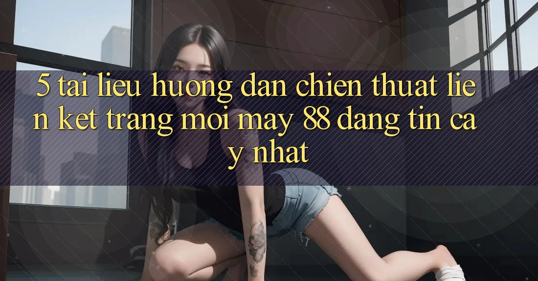 5. Tài liệu hướng dẫn Chiến thuật Liên kết Trang Mới May-88 Đáng tin cậy Nhất 5. Tài liệu hướng dẫn Chiến thuật Liên kết Trang Mới May-88 Đáng tin cậy Nhất