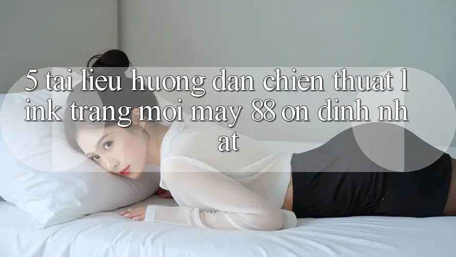 5. Tài liệu hướng dẫn Chiến thuật Link Trang Mới May-88 Ổn định Nhất 5. Tài liệu hướng dẫn Chiến thuật Link Trang Mới May-88 Ổn định Nhất