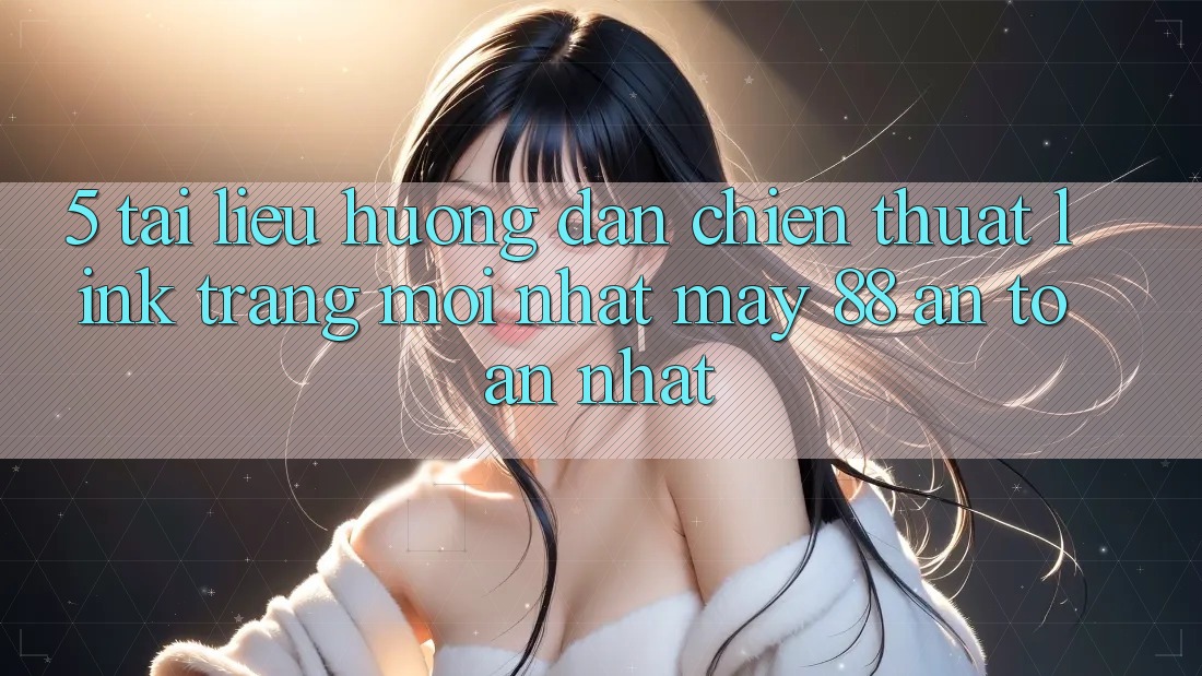 5. Tài liệu hướng dẫn Chiến thuật Link Trang Mới nhất May-88 An Toàn Nhất 5. Tài liệu hướng dẫn Chiến thuật Link Trang Mới nhất May-88 An Toàn Nhất