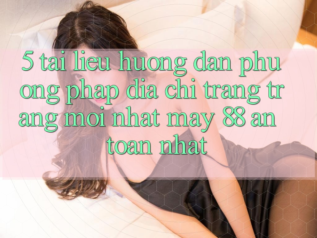 5. Tài liệu hướng dẫn Phương pháp Địa chỉ trang Trang Mới nhất May-88 An Toàn Nhất