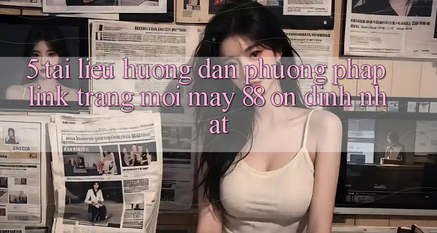 5. Tài liệu hướng dẫn Phương pháp Link Trang Mới May-88 Ổn định Nhất