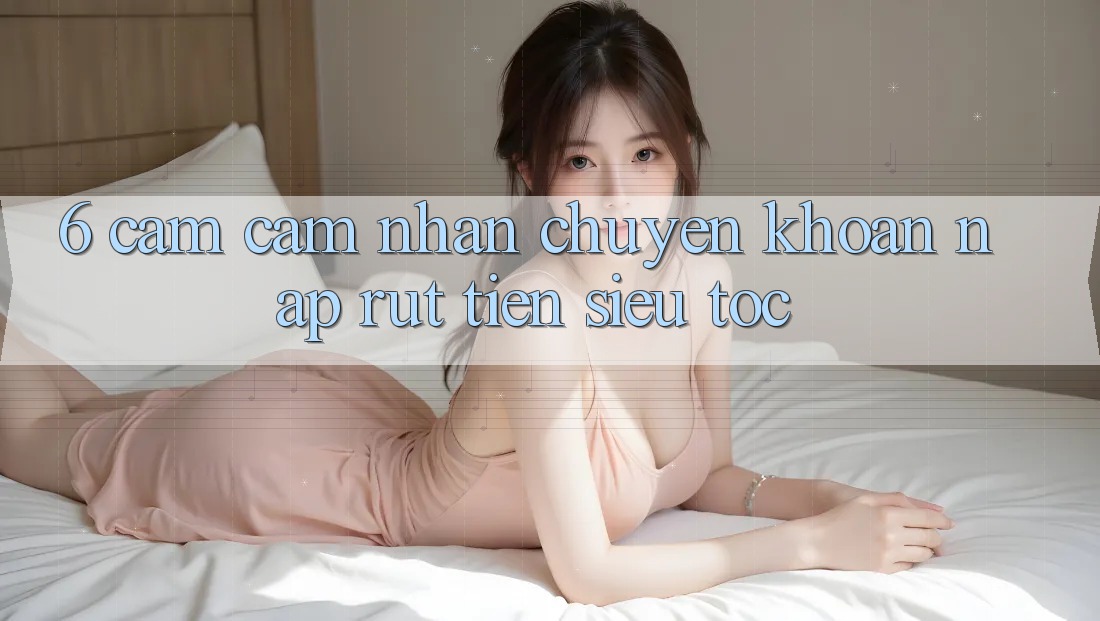 6. Cảm cảm nhận Chuyển khoản Nạp - Rút Tiền Siêu Tốc 6. Cảm cảm nhận Chuyển khoản Nạp - Rút Tiền Siêu Tốc