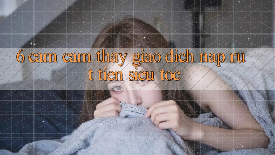 6. Cảm cảm thấy Giao Dịch Nạp - Rút Tiền Siêu Tốc 6. Cảm cảm thấy Giao Dịch Nạp - Rút Tiền Siêu Tốc