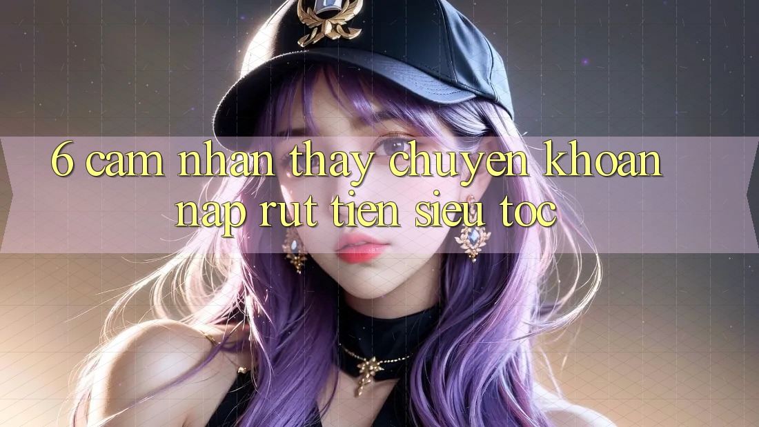 6. Cảm nhận thấy Chuyển khoản Nạp - Rút Tiền Siêu Tốc