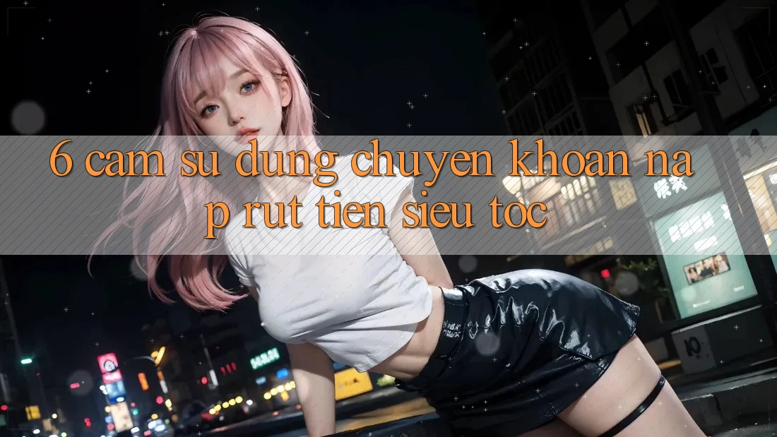 6. Cảm sử dụng Chuyển khoản Nạp - Rút Tiền Siêu Tốc