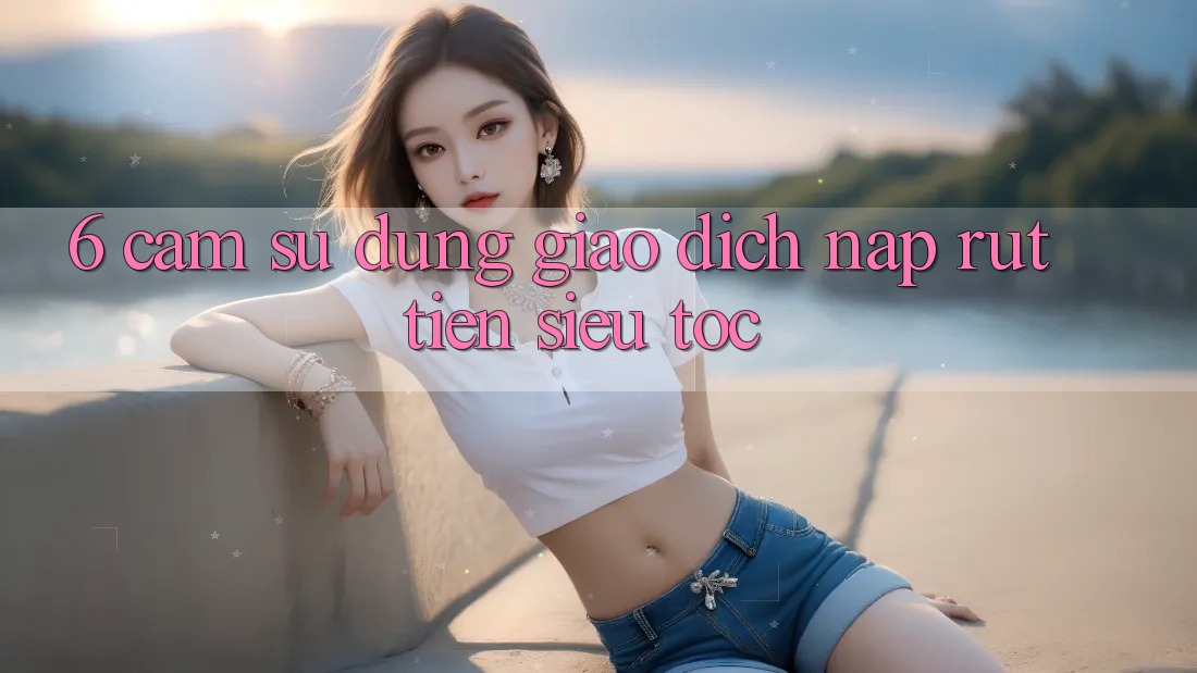 6. Cảm sử dụng Giao Dịch Nạp - Rút Tiền Siêu Tốc 6. Cảm sử dụng Giao Dịch Nạp - Rút Tiền Siêu Tốc