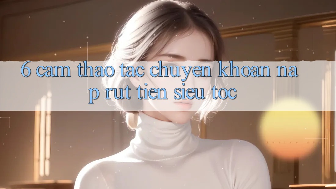 6. Cảm thao tác Chuyển khoản Nạp - Rút Tiền Siêu Tốc 6. Cảm thao tác Chuyển khoản Nạp - Rút Tiền Siêu Tốc