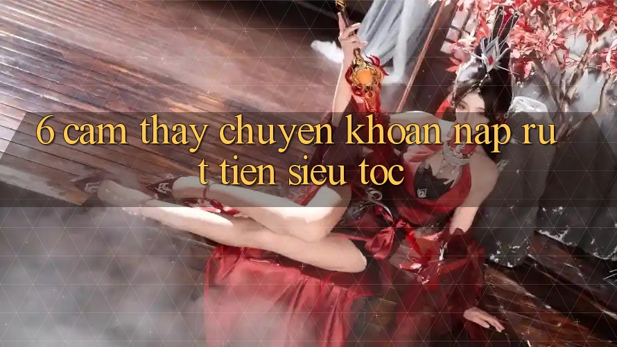 6. Cảm thấy Chuyển khoản Nạp - Rút Tiền Siêu Tốc 6. Cảm thấy Chuyển khoản Nạp - Rút Tiền Siêu Tốc