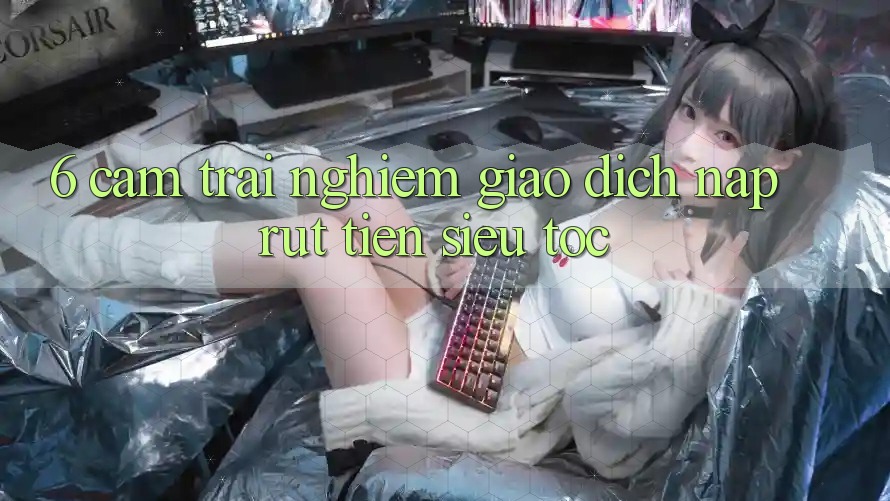 6. Cảm trải nghiệm Giao Dịch Nạp - Rút Tiền Siêu Tốc