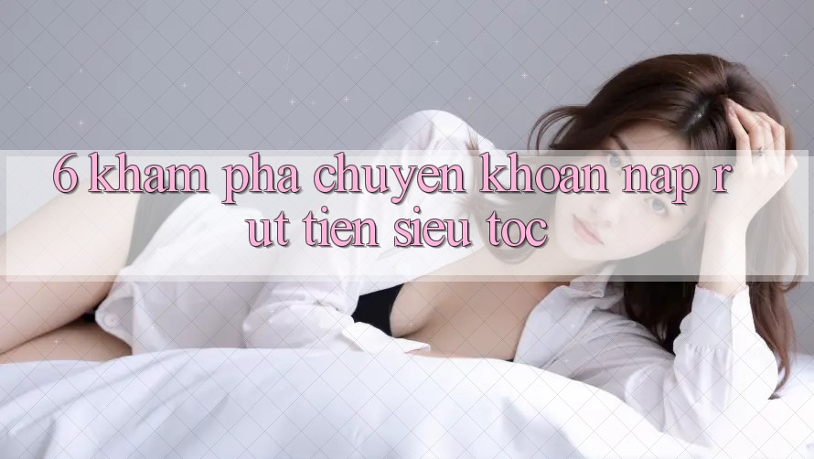 6. Khám phá Chuyển khoản Nạp - Rút Tiền Siêu Tốc 6. Khám phá Chuyển khoản Nạp - Rút Tiền Siêu Tốc