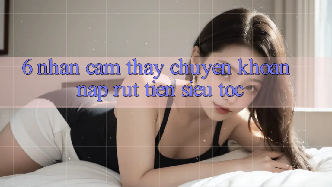 6. Nhận cảm thấy Chuyển khoản Nạp - Rút Tiền Siêu Tốc