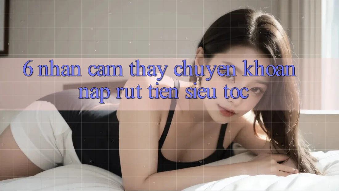 6. Nhận cảm thấy Chuyển khoản Nạp - Rút Tiền Siêu Tốc