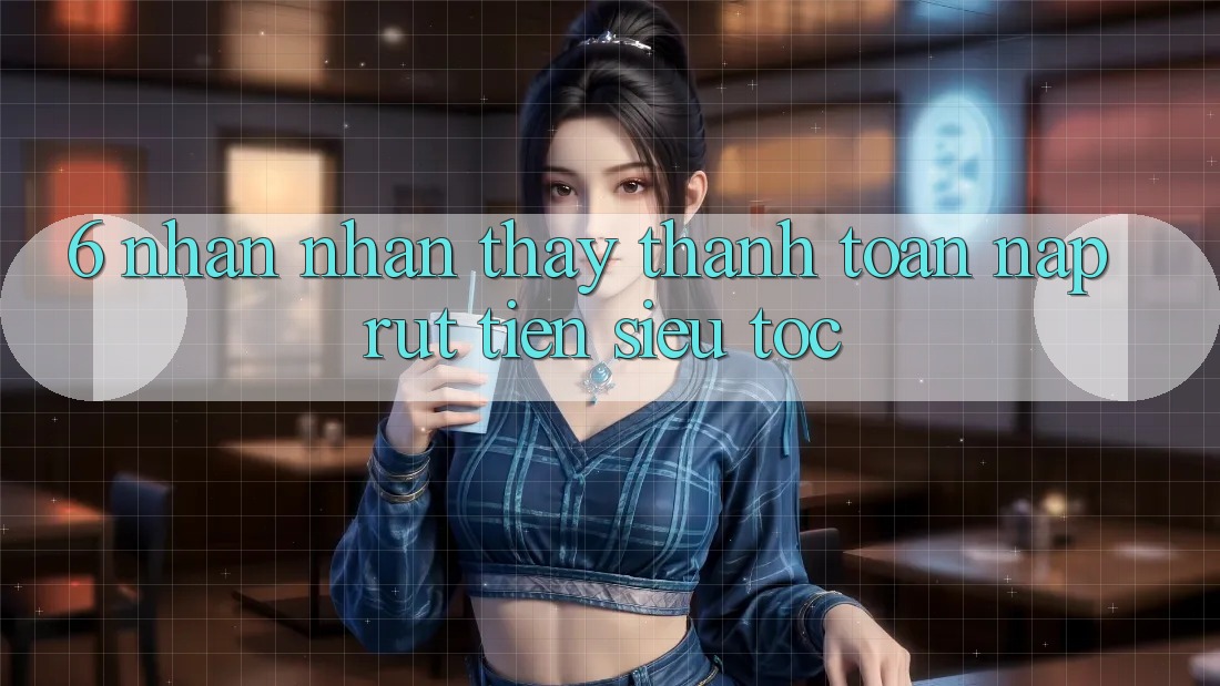 6. Nhận nhận thấy Thanh toán Nạp - Rút Tiền Siêu Tốc 6. Nhận nhận thấy Thanh toán Nạp - Rút Tiền Siêu Tốc