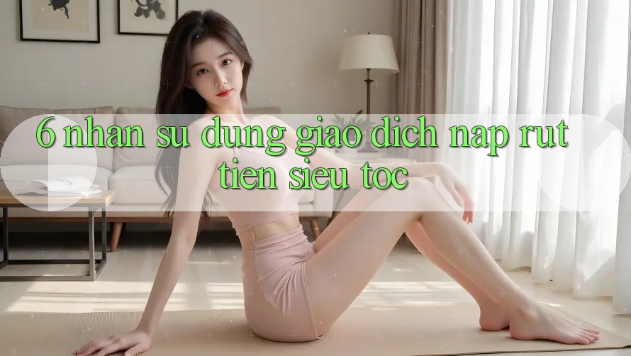 6. Nhận sử dụng Giao Dịch Nạp - Rút Tiền Siêu Tốc 6. Nhận sử dụng Giao Dịch Nạp - Rút Tiền Siêu Tốc