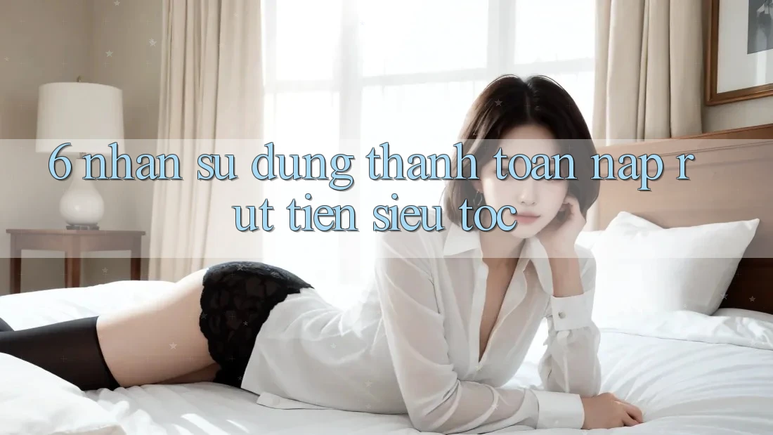 6. Nhận sử dụng Thanh toán Nạp - Rút Tiền Siêu Tốc 6. Nhận sử dụng Thanh toán Nạp - Rút Tiền Siêu Tốc