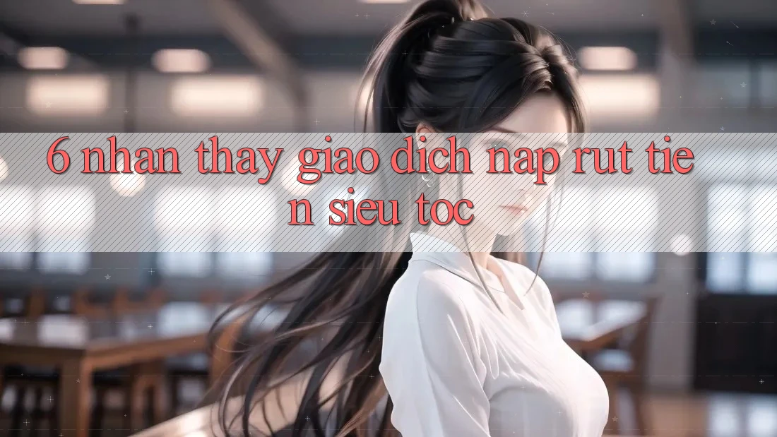 6. Nhận thấy Giao Dịch Nạp - Rút Tiền Siêu Tốc