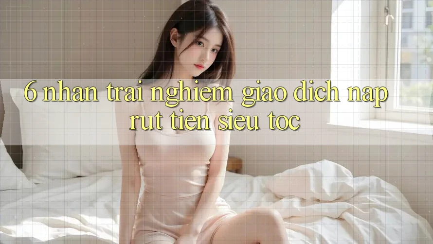 6. Nhận trải nghiệm Giao Dịch Nạp - Rút Tiền Siêu Tốc