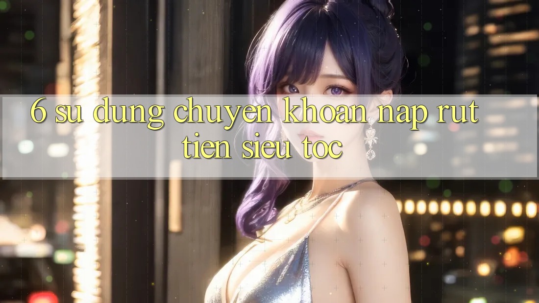 6. Sử dụng Chuyển khoản Nạp - Rút Tiền Siêu Tốc