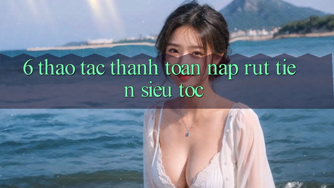 6. Thao tác Thanh toán Nạp - Rút Tiền Siêu Tốc
