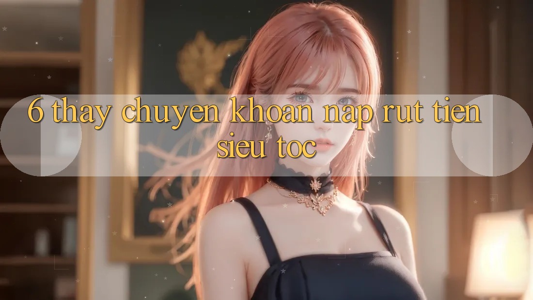 6. Thấy Chuyển khoản Nạp - Rút Tiền Siêu Tốc 6. Thấy Chuyển khoản Nạp - Rút Tiền Siêu Tốc