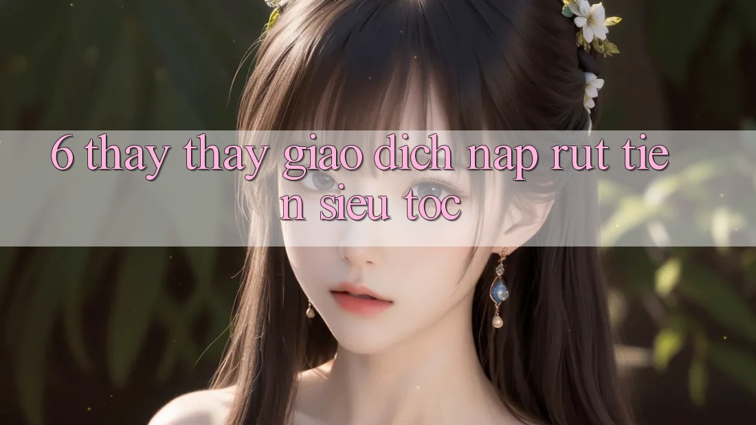 6. Thấy thấy Giao dịch Nạp - Rút Tiền Siêu Tốc