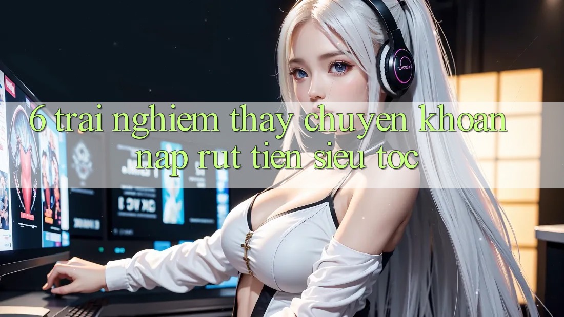 6. Trải nghiệm thấy Chuyển khoản Nạp - Rút Tiền Siêu Tốc 6. Trải nghiệm thấy Chuyển khoản Nạp - Rút Tiền Siêu Tốc