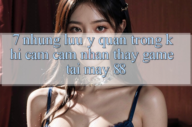 7. Những Lưu Ý Quan Trọng Khi Cảm cảm nhận thấy Game Tại May-88