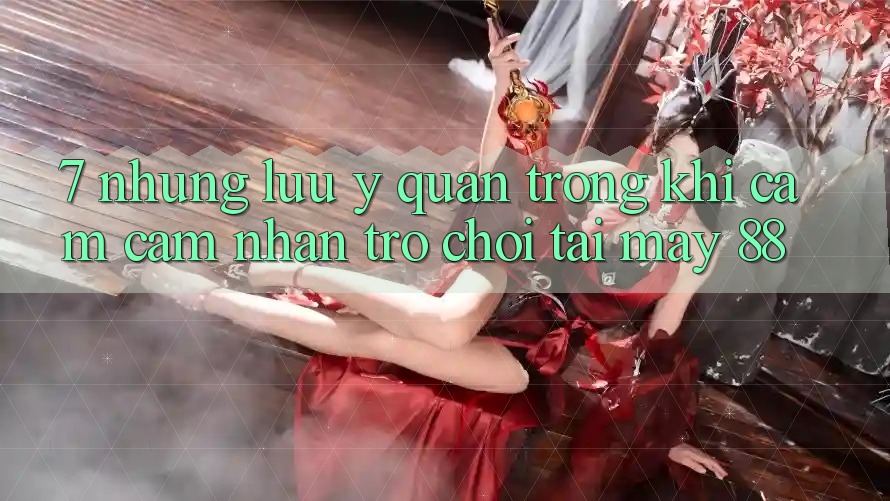 7. Những Lưu Ý Quan Trọng Khi Cảm cảm nhận Trò chơi Tại May-88 7. Những Lưu Ý Quan Trọng Khi Cảm cảm nhận Trò chơi Tại May-88