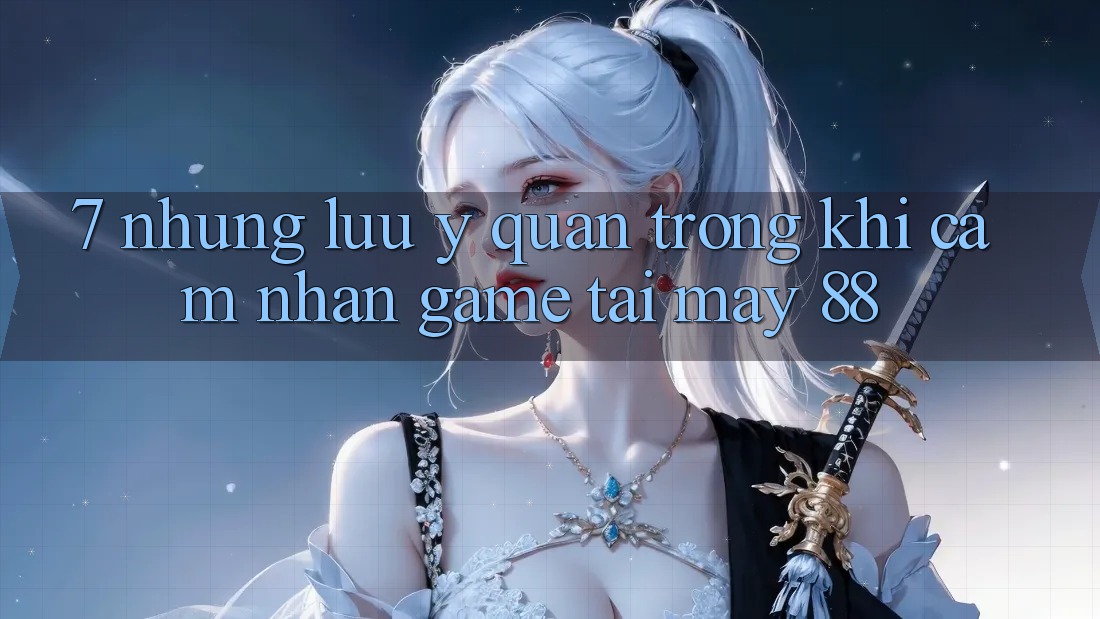 7. Những Lưu Ý Quan Trọng Khi Cảm nhận Game Tại May-88 7. Những Lưu Ý Quan Trọng Khi Cảm nhận Game Tại May-88