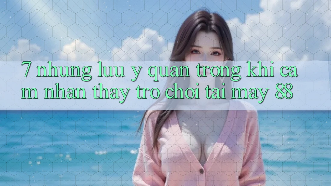 7. Những Lưu Ý Quan Trọng Khi Cảm nhận thấy Trò chơi Tại May-88