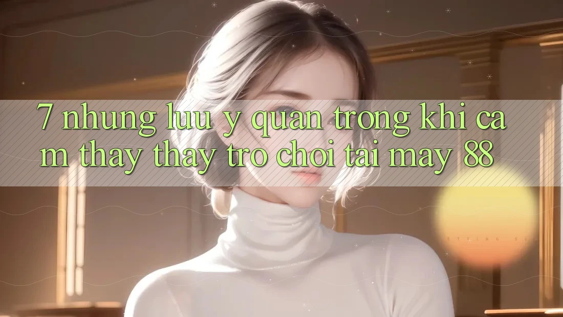 7. Những Lưu Ý Quan Trọng Khi Cảm thấy thấy Trò chơi Tại May-88 7. Những Lưu Ý Quan Trọng Khi Cảm thấy thấy Trò chơi Tại May-88