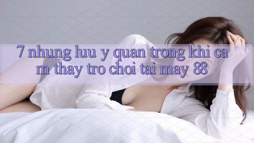 7. Những Lưu Ý Quan Trọng Khi Cảm thấy Trò chơi Tại May-88 7. Những Lưu Ý Quan Trọng Khi Cảm thấy Trò chơi Tại May-88