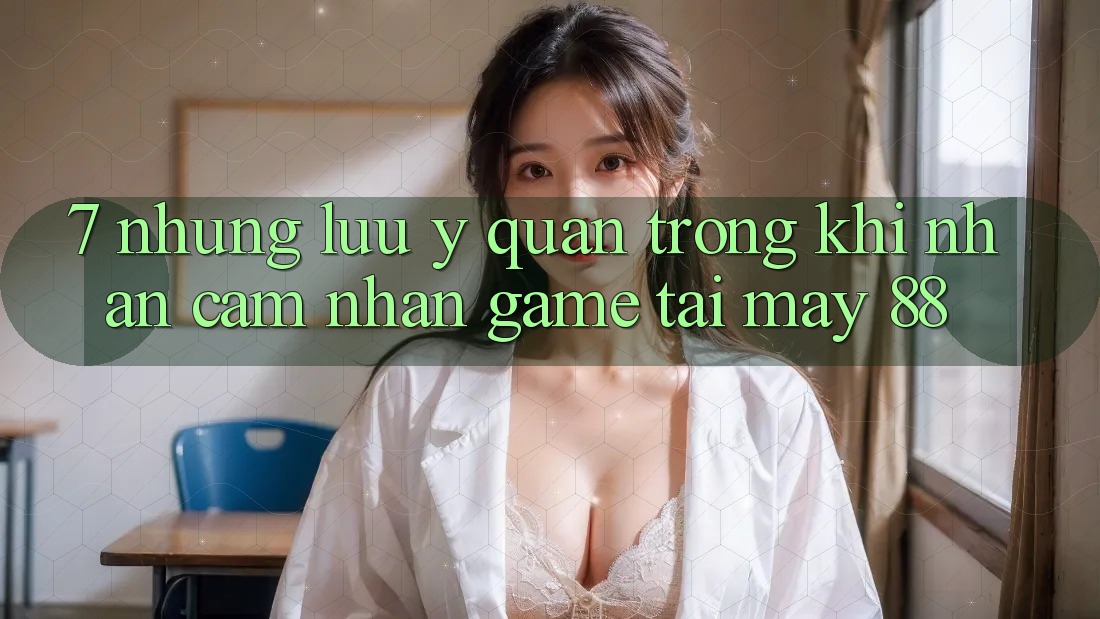 7. Những Lưu Ý Quan Trọng Khi Nhận cảm nhận Game Tại May-88