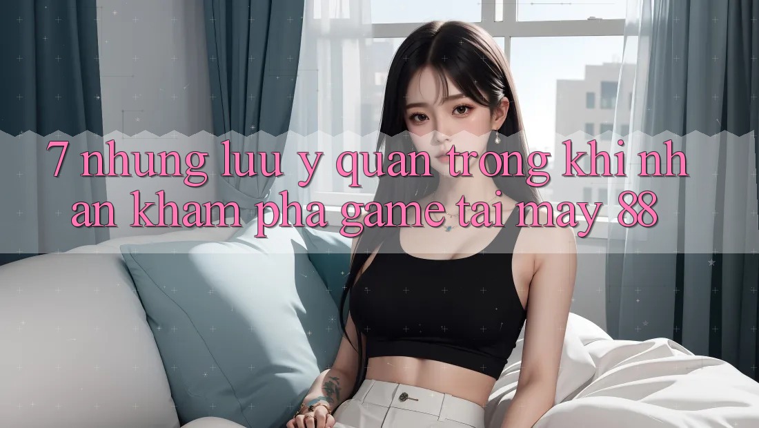 7. Những Lưu Ý Quan Trọng Khi Nhận khám phá Game Tại May-88