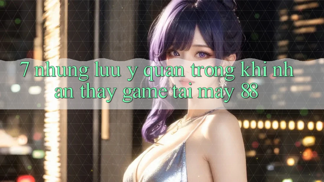 7. Những Lưu Ý Quan Trọng Khi Nhận thấy Game Tại May-88