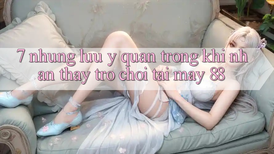 7. Những Lưu Ý Quan Trọng Khi Nhận thấy Trò chơi Tại May-88 7. Những Lưu Ý Quan Trọng Khi Nhận thấy Trò chơi Tại May-88