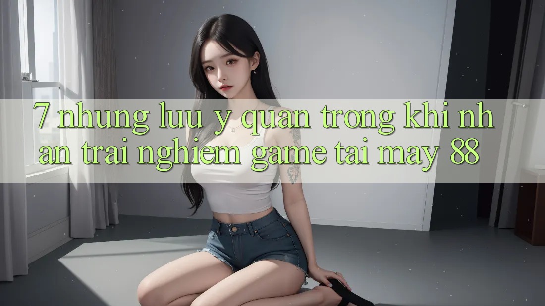 7. Những Lưu Ý Quan Trọng Khi Nhận trải nghiệm Game Tại May-88 7. Những Lưu Ý Quan Trọng Khi Nhận trải nghiệm Game Tại May-88