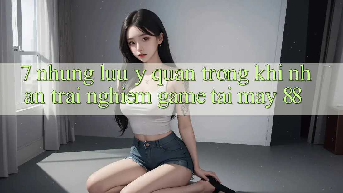 7. Những Lưu Ý Quan Trọng Khi Nhận trải nghiệm Game Tại May-88
