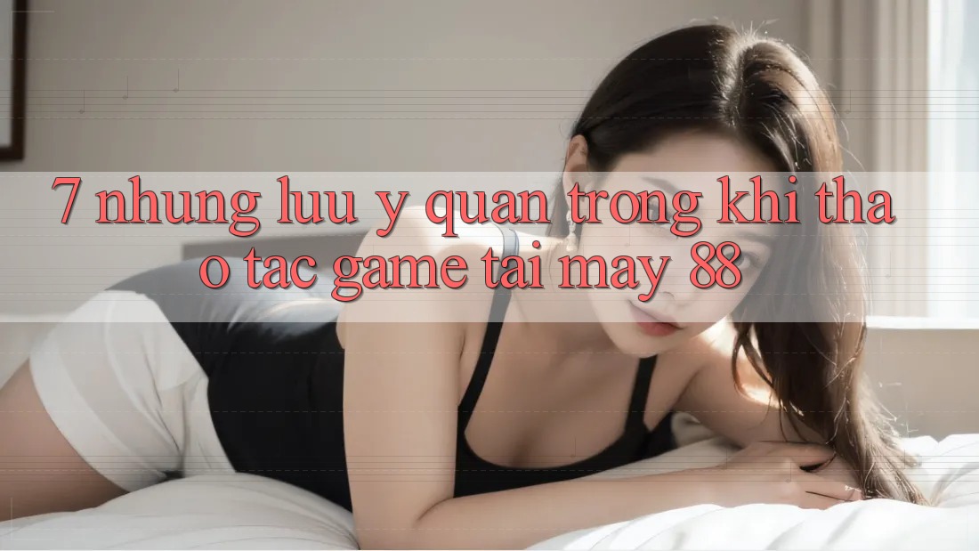 7. Những Lưu Ý Quan Trọng Khi Thao tác Game Tại May-88 7. Những Lưu Ý Quan Trọng Khi Thao tác Game Tại May-88
