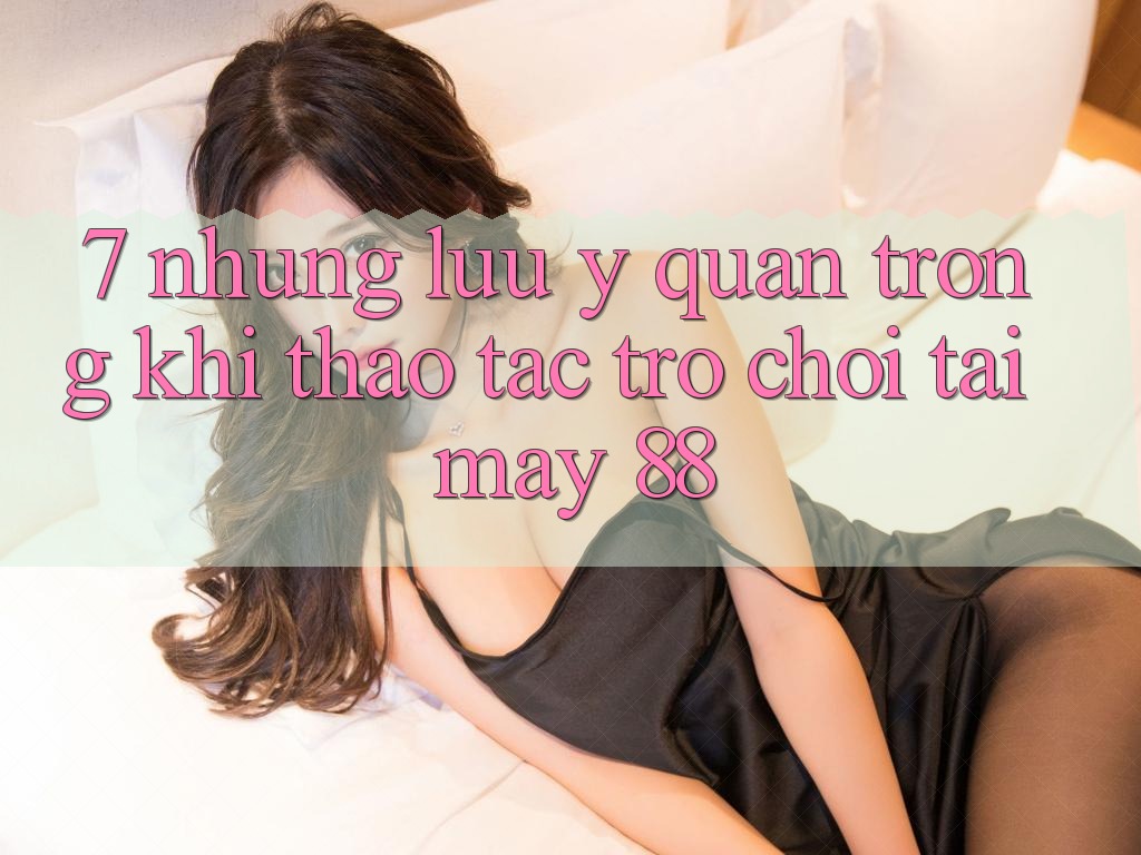 7. Những Lưu Ý Quan Trọng Khi Thao tác Trò chơi Tại May-88 7. Những Lưu Ý Quan Trọng Khi Thao tác Trò chơi Tại May-88