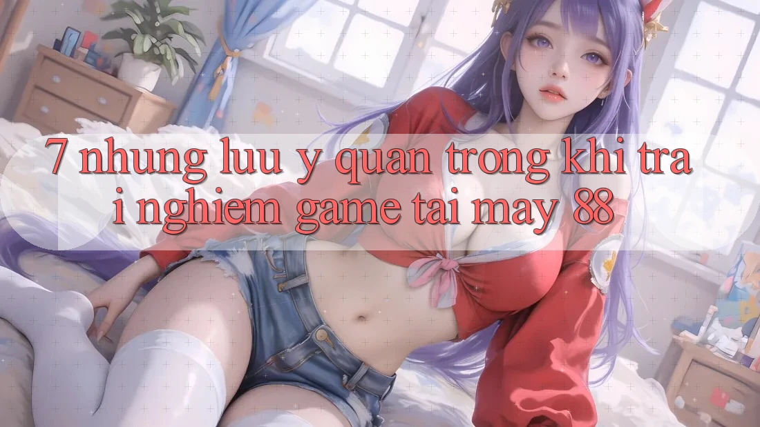 7. Những Lưu Ý Quan Trọng Khi Trải Nghiệm Game Tại May-88