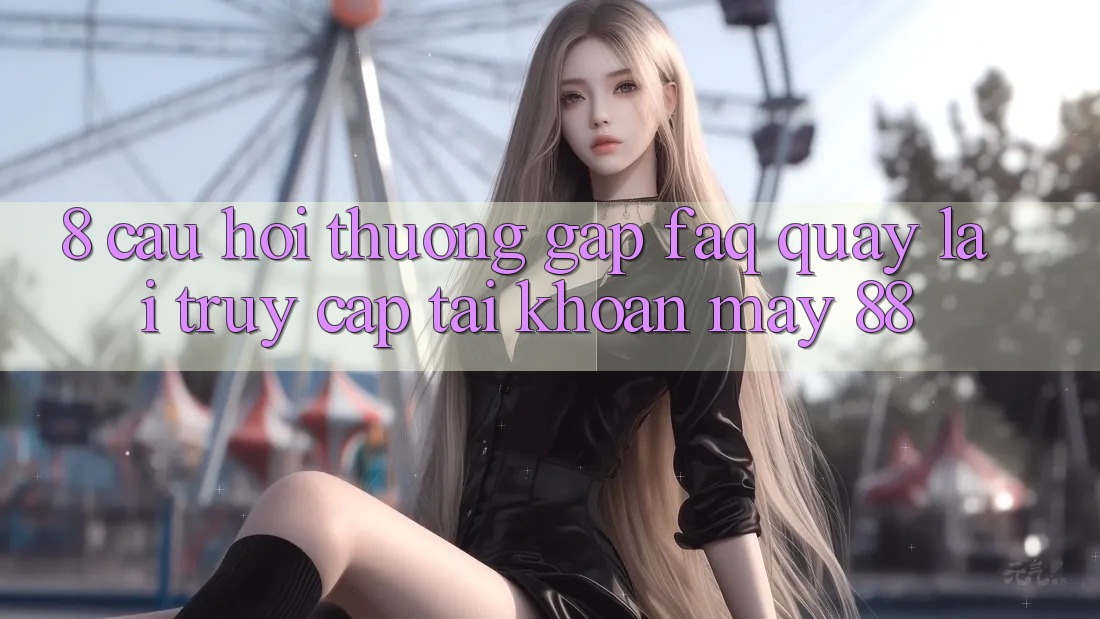 8. Câu Hỏi Thường Gặp (FAQ) Quay lại Truy cập tài khoản May-88